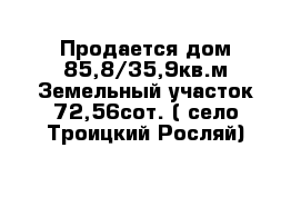 Продается дом 85,8/35,9кв.м Земельный участок 72,56сот. ( село Троицкий Росляй)